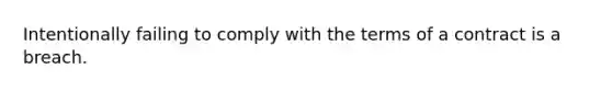 Intentionally failing to comply with the terms of a contract is a breach.