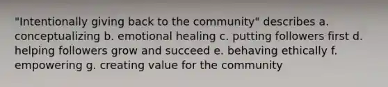 "Intentionally giving back to the community" describes a. conceptualizing b. emotional healing c. putting followers first d. helping followers grow and succeed e. behaving ethically f. empowering g. creating value for the community