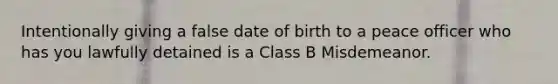 Intentionally giving a false date of birth to a peace officer who has you lawfully detained is a Class B Misdemeanor.