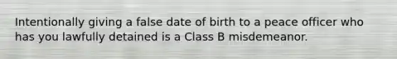 Intentionally giving a false date of birth to a peace officer who has you lawfully detained is a Class B misdemeanor.