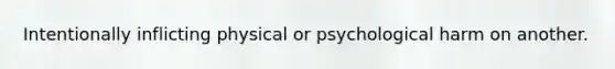 Intentionally inflicting physical or psychological harm on another.