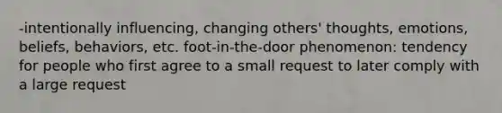 -intentionally influencing, changing others' thoughts, emotions, beliefs, behaviors, etc. foot-in-the-door phenomenon: tendency for people who first agree to a small request to later comply with a large request