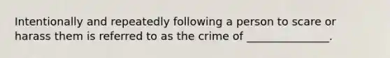 Intentionally and repeatedly following a person to scare or harass them is referred to as the crime of _______________.