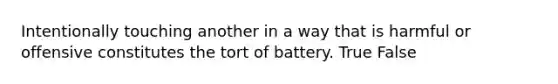 Intentionally touching another in a way that is harmful or offensive constitutes the tort of battery. True False