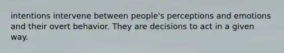 intentions intervene between people's perceptions and emotions and their overt behavior. They are decisions to act in a given way.