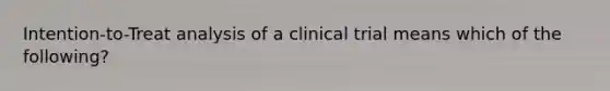 Intention-to-Treat analysis of a clinical trial means which of the following?