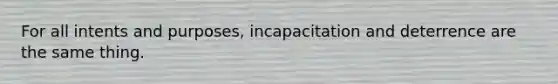 For all intents and purposes, incapacitation and deterrence are the same thing.