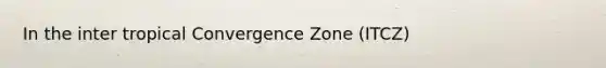 In the inter tropical Convergence Zone (ITCZ)