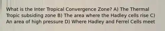 What is the Inter Tropical Convergence Zone? A) The Thermal Tropic subsiding zone B) The area where the Hadley cells rise C) An area of high pressure D) Where Hadley and Ferrel Cells meet