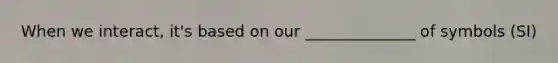 When we interact, it's based on our ______________ of symbols (SI)