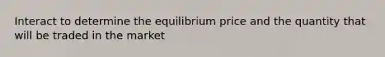 Interact to determine the equilibrium price and the quantity that will be traded in the market