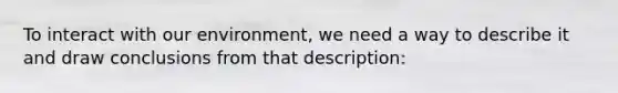 To interact with our environment, we need a way to describe it and draw conclusions from that description: