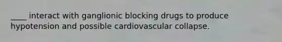 ____ interact with ganglionic blocking drugs to produce hypotension and possible cardiovascular collapse.