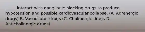 _____ interact with ganglionic blocking drugs to produce hypotension and possible cardiovascular collapse. (A. Adrenergic drugs) B. Vasodilator drugs (C. Cholinergic drugs D. Anticholinergic drugs)