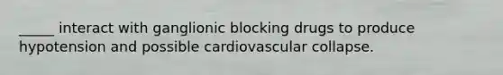 _____ interact with ganglionic blocking drugs to produce hypotension and possible cardiovascular collapse.