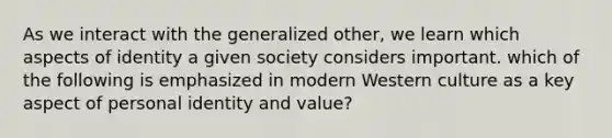 As we interact with the generalized other, we learn which aspects of identity a given society considers important. which of the following is emphasized in modern Western culture as a key aspect of personal identity and value?