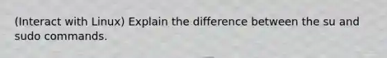 (Interact with Linux) Explain the difference between the su and sudo commands.