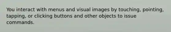 You interact with menus and visual images by touching, pointing, tapping, or clicking buttons and other objects to issue commands.