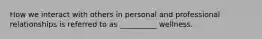 How we interact with others in personal and professional relationships is referred to as __________ wellness.