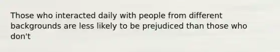 Those who interacted daily with people from different backgrounds are less likely to be prejudiced than those who don't