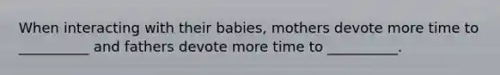 When interacting with their babies, mothers devote more time to __________ and fathers devote more time to __________.