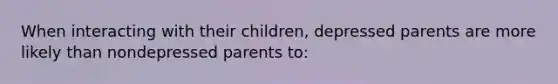 When interacting with their children, depressed parents are more likely than nondepressed parents to: