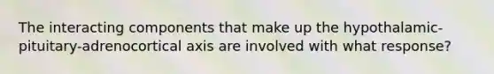 The interacting components that make up the hypothalamic-pituitary-adrenocortical axis are involved with what response?