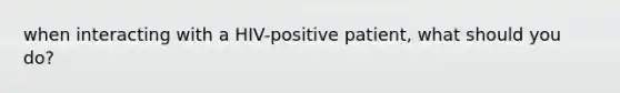 when interacting with a HIV-positive patient, what should you do?