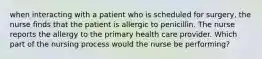 when interacting with a patient who is scheduled for surgery, the nurse finds that the patient is allergic to penicillin. The nurse reports the allergy to the primary health care provider. Which part of the nursing process would the nurse be performing?