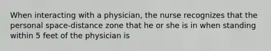 When interacting with a physician, the nurse recognizes that the personal space-distance zone that he or she is in when standing within 5 feet of the physician is