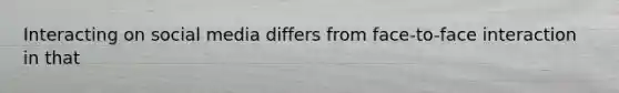 Interacting on social media differs from face-to-face interaction in that