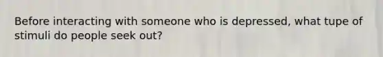 Before interacting with someone who is depressed, what tupe of stimuli do people seek out?