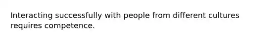 Interacting successfully with people from different cultures requires competence.