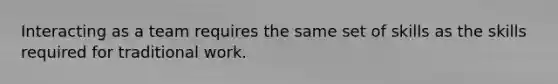Interacting as a team requires the same set of skills as the skills required for traditional work.