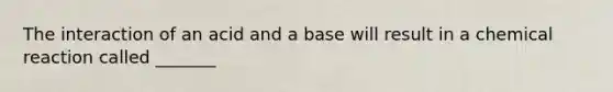 The interaction of an acid and a base will result in a chemical reaction called _______