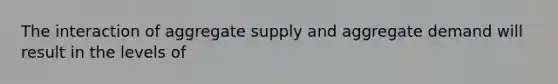 The interaction of aggregate supply and aggregate demand will result in the levels of