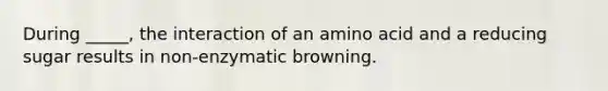 During _____, the interaction of an amino acid and a reducing sugar results in non-enzymatic browning.