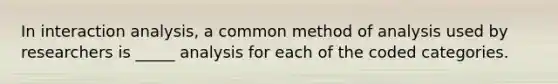 In interaction analysis, a common method of analysis used by researchers is _____ analysis for each of the coded categories.