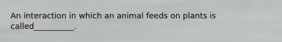 An interaction in which an animal feeds on plants is called__________.