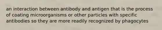 an interaction between antibody and antigen that is the process of coating microorganisms or other particles with specific antibodies so they are more readily recognized by phagocytes