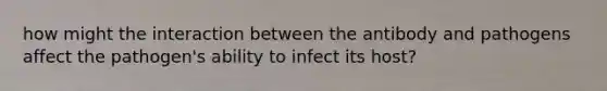 how might the interaction between the antibody and pathogens affect the pathogen's ability to infect its host?