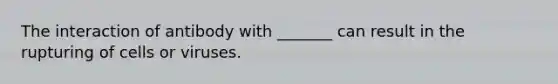 The interaction of antibody with _______ can result in the rupturing of cells or viruses.
