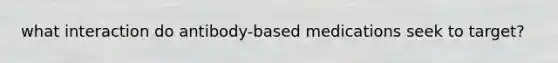 what interaction do antibody-based medications seek to target?