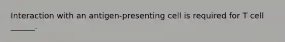 Interaction with an antigen-presenting cell is required for T cell ______.