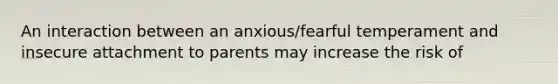 An interaction between an anxious/fearful temperament and insecure attachment to parents may increase the risk of