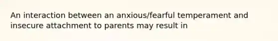 An interaction between an anxious/fearful temperament and insecure attachment to parents may result in