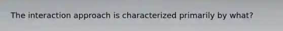 The interaction approach is characterized primarily by what?