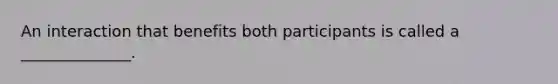 An interaction that benefits both participants is called a ______________.