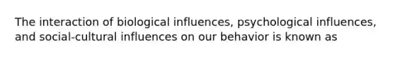 The interaction of biological influences, psychological influences, and social-cultural influences on our behavior is known as