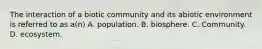 The interaction of a biotic community and its abiotic environment is referred to as a(n) A. population. B. biosphere. C. Community. D. ecosystem.